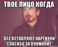 твое лицо когда все вставляют картинки "спасибо за внимание"
