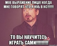 мое выражение лица! когда мне говорят что я нуб в кс!!! то вы научитесь играть сами!!!