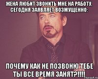 жена любит звонить мне на работу, сегодня заявляет возмущенно: почему как не позвоню тебе ты все время занят?!!!