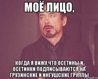 моё лицо, когда я вижу,что осетины и осетинки подписываются на грузинские и ингушские группы