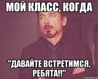 мой класс, когда "давайте встретимся, ребята!!"