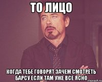 то лицо когда тебе говорят зачем смотреть барсу если там уже все ясно