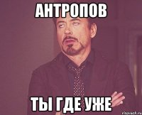 антропов ты где уже