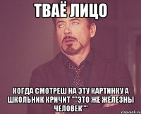 тваё лицо когда смотреш на эту картинку а школьник кричит ""это же железны человек""