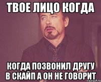 твое лицо когда когда позвонил другу в скайп а он не говорит