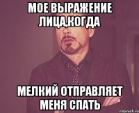 мое выражение лица,когда мелкий отправляет меня спать