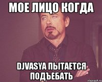 мое лицо когда djvasya пытается подъебать