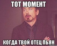 тот момент когда твой отец пьян