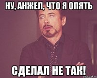 ну, анжел, что я опять сделал не так!