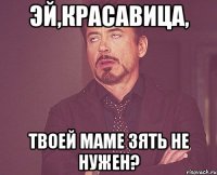 эй,красавица, твоей маме зять не нужен?