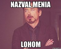 nazval menia lohom