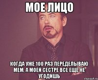 мое лицо когда уже 100 раз переделываю мем, а моей сестре все еще не угодишь