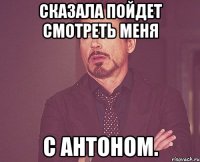 сказала пойдет смотреть меня с антоном.