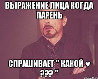 выражение лица когда парень спрашивает " какой ♥ ??? "