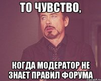 то чувство, когда модератор не знает правил форума