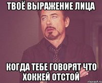 твоё выражение лица когда тебе говорят что хоккей отстой