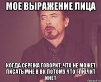 мое выражение лица когда сережа говорит, что не может писать мне в вк потому что глючит инет