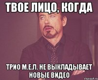 твое лицо, когда трио м.е.л. не выкладывает новые видео