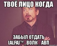 твоё лицо когда забыл отдать [alfa]™_волк_ авп