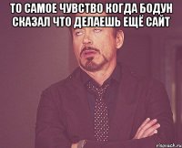 то самое чувство когда бодун сказал что делаешь ещё сайт 