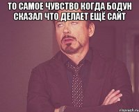 то самое чувство когда бодун сказал что делает ещё сайт 