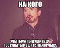 на кого учытыса пыдэш? куда поступытымэш? (с) вечорчыха