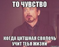 то чувство когда цктшная сволочь учит тебя жизни