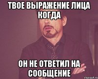 твое выражение лица когда он не ответил на сообщение