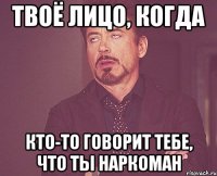 твоё лицо, когда кто-то говорит тебе, что ты наркоман