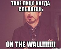 твое лицо когда слышешь on the wall!!!