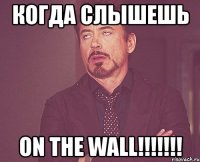 когда слышешь on the wall!!!