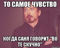 то самое чувство когда саня говорит "во те скучно"