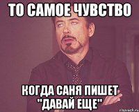 то самое чувство когда саня пишет "давай еще"