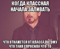 когда классная начала заливать что откажется от класса,потому что таня спросила что-то