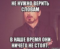 не нужно верить словам в наше время они ничего не стоят.