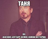 таня на физике,алгебре,немке,химии,истории