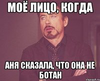 моё лицо, когда аня сказала, что она не ботан