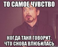 то самое чувство когда таня говорит, что снова влюбилась