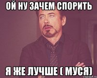 ой ну зачем спорить я же лучше ( муся)