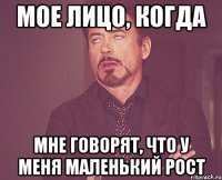 мое лицо, когда мне говорят, что у меня маленький рост