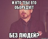 и кто тебе его оборудует без людей?