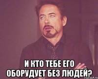  и кто тебе его оборудует без людей?