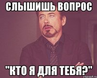 слышишь вопрос "кто я для тебя?"