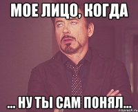 мое лицо, когда ... ну ты сам понял...