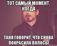 тот самый момент, когда таня говорит, что снова покрасила волосы