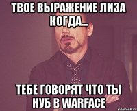 твое выражение лиза когда... тебе говорят что ты нуб в warface