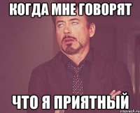 когда мне говорят что я приятный