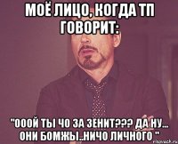 моё лицо, когда тп говорит: "ооой ты чо за зенит??? да ну... они бомжы..ничо личного "