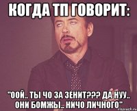 когда тп говорит: "оой.. ты чо за зенит??? да нуу.. они бомжы.. ничо личного"