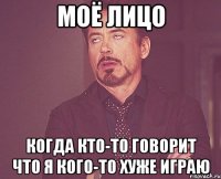 моё лицо когда кто-то говорит что я кого-то хуже играю